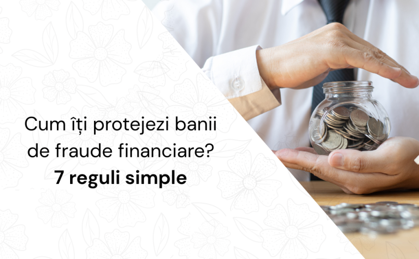 Cum îți protejezi banii de fraude financiare? 7 reguli simple